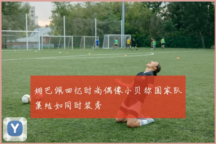 姆巴佩回忆时尚偶像小贝称国家队集结如同时装秀