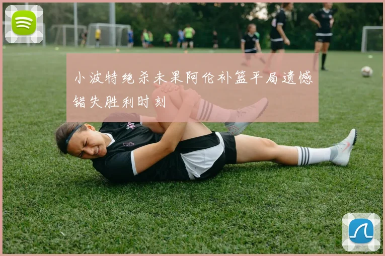 小波特绝杀未果阿伦补篮平局遗憾错失胜利时刻