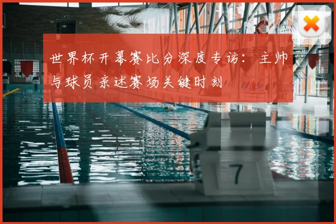 世界杯开幕赛比分深度专访：主帅与球员亲述赛场关键时刻