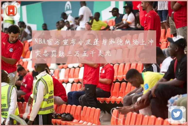 NBA官方宣布小皮蓬与加德纳场上冲突各罚款三万五千美元