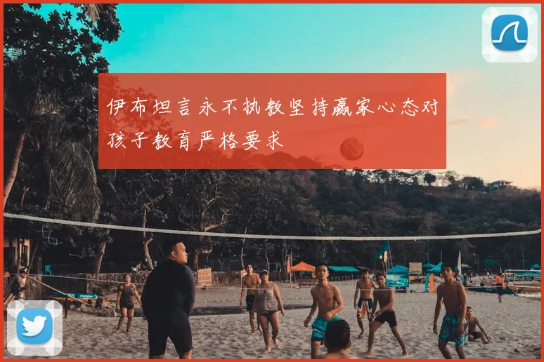 伊布坦言永不执教坚持赢家心态对孩子教育严格要求