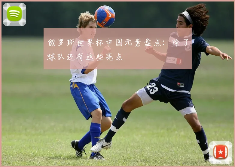 俄罗斯世界杯中国元素盘点:除了球队还有这些亮点