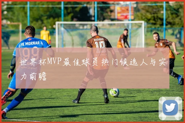 世界杯MVP最佳球员热门候选人与实力前瞻