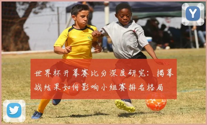 世界杯开幕赛比分深度研究：揭幕战结果如何影响小组赛排名格局