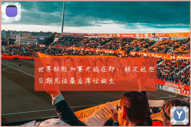 世界杯附加赛开战在即，锁定这些日期见证最后席位诞生