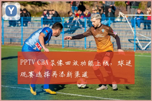 PPTV CBA录像回放功能上线,球迷观赛选择再添新渠道