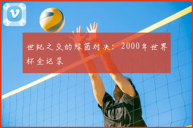 世纪之交的绿茵对决:2000年世界杯全记录