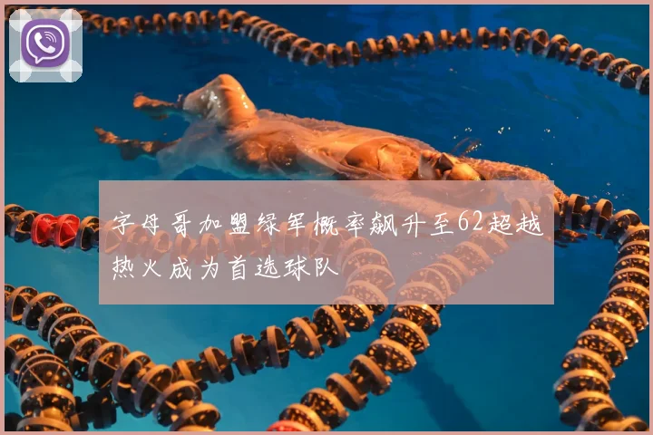 字母哥加盟绿军概率飙升至62超越热火成为首选球队