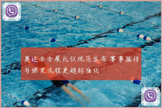 奥运会会展礼仪规范发布 赛事接待与颁奖流程更趋标准化
