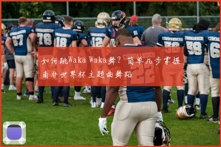 如何跳Waka Waka舞?简单几步掌握南非世界杯主题曲舞蹈