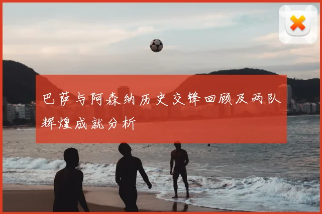 巴萨与阿森纳历史交锋回顾及两队辉煌成就分析
