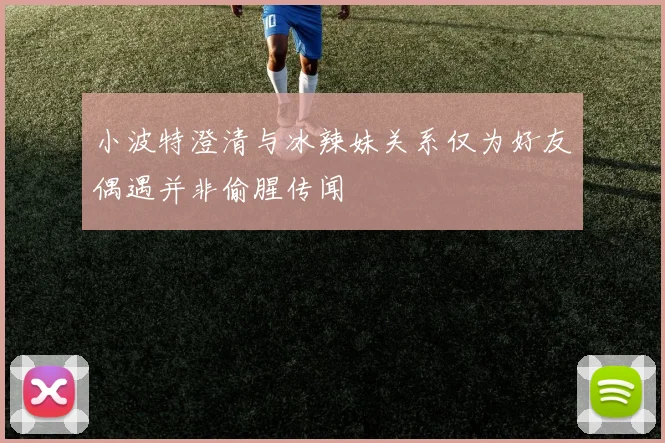 小波特澄清与冰辣妹关系仅为好友偶遇并非偷腥传闻