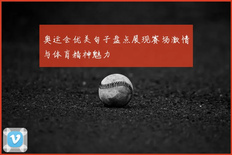 奥运会优美句子盘点展现赛场激情与体育精神魅力