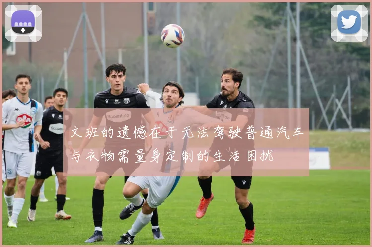 文班的遗憾在于无法驾驶普通汽车与衣物需量身定制的生活困扰
