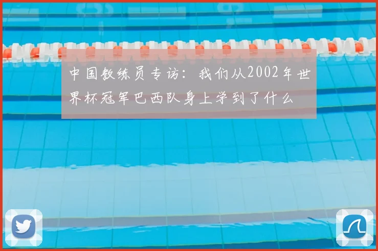 中国教练员专访：我们从2002年世界杯冠军巴西队身上学到了什么