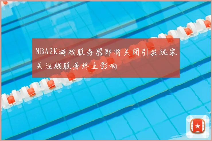 NBA2K游戏服务器即将关闭引发玩家关注线服务终止影响