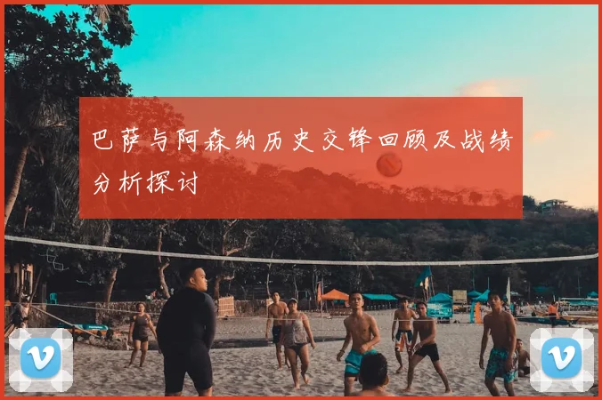 巴萨与阿森纳历史交锋回顾及战绩分析探讨