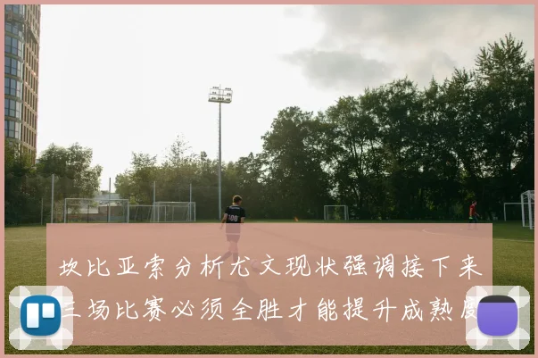 坎比亚索分析尤文现状强调接下来三场比赛必须全胜才能提升成熟度