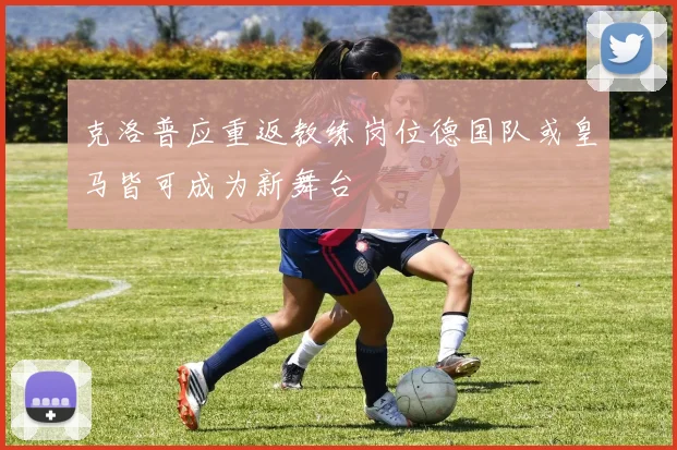 克洛普应重返教练岗位德国队或皇马皆可成为新舞台
