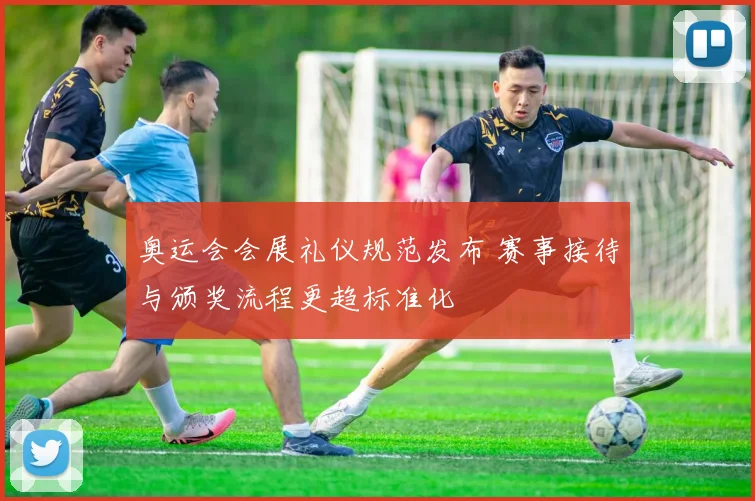 奥运会会展礼仪规范发布 赛事接待与颁奖流程更趋标准化
