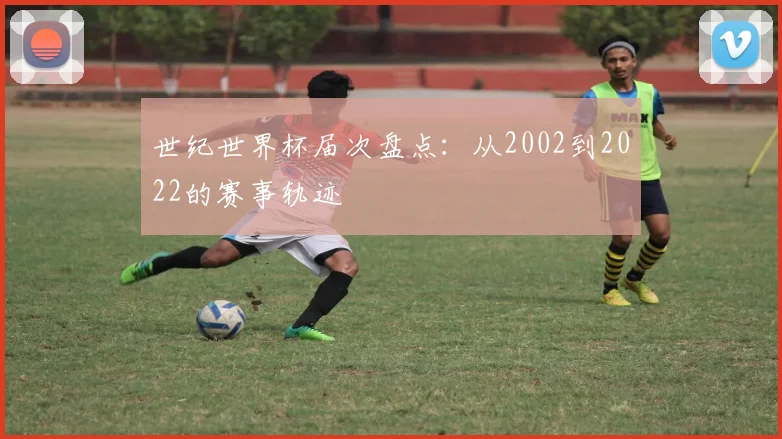 世纪世界杯届次盘点:从2002到2022的赛事轨迹