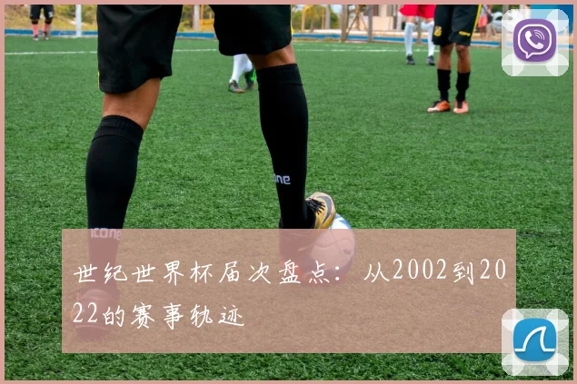 世纪世界杯届次盘点:从2002到2022的赛事轨迹