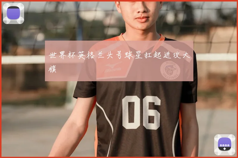 世界杯英格兰头号球星扛起进攻大旗