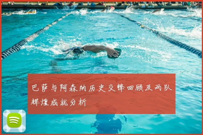 巴萨与阿森纳历史交锋回顾及两队辉煌成就分析