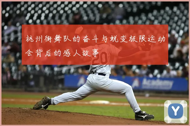 杭州街舞队的奋斗与蜕变极限运动会背后的感人故事