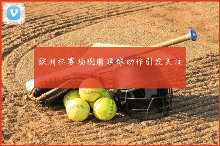 欧洲杯赛场现胯顶球动作引发关注