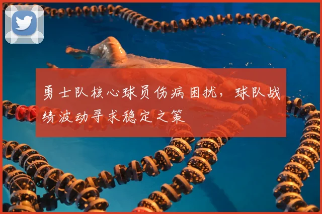 勇士队核心球员伤病困扰，球队战绩波动寻求稳定之策