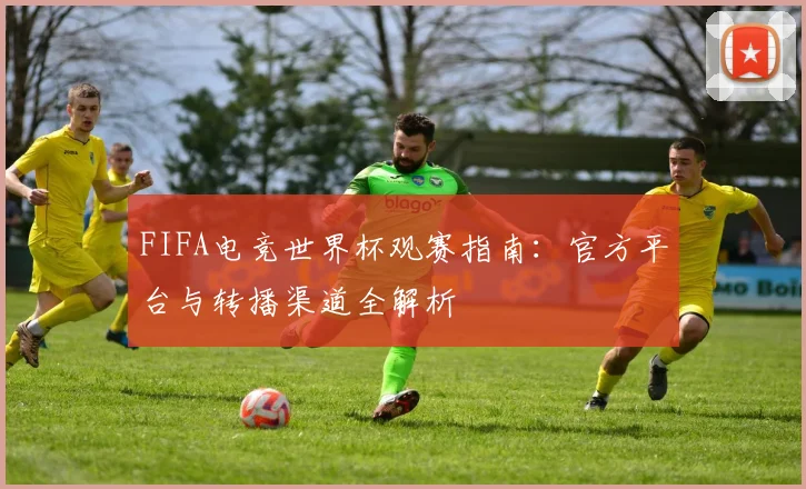 FIFA电竞世界杯观赛指南：官方平台与转播渠道全解析