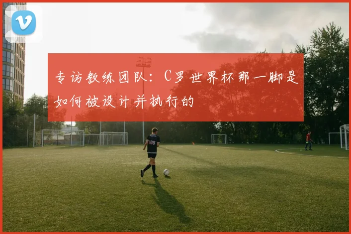 专访教练团队:C罗世界杯那一脚是如何被设计并执行的