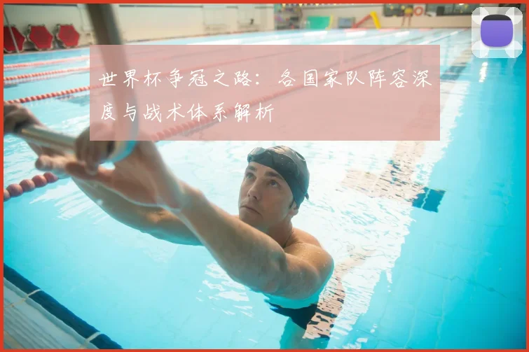 世界杯争冠之路：各国家队阵容深度与战术体系解析