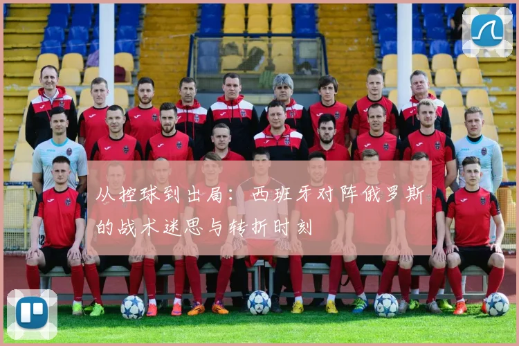 从控球到出局：西班牙对阵俄罗斯的战术迷思与转折时刻