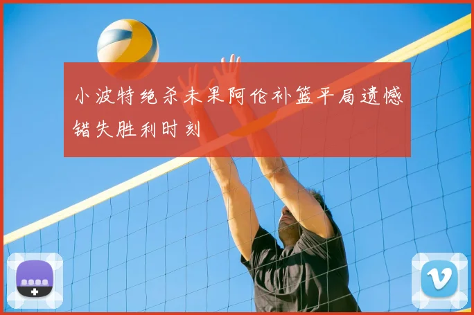 小波特绝杀未果阿伦补篮平局遗憾错失胜利时刻