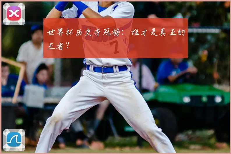 世界杯历史夺冠榜：谁才是真正的王者？