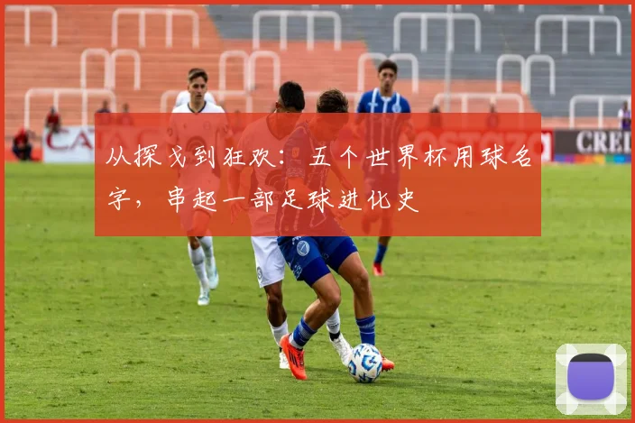 从探戈到狂欢：五个世界杯用球名字，串起一部足球进化史