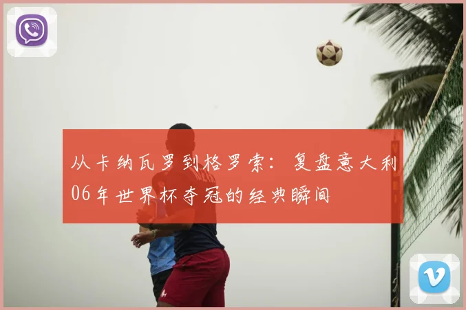 从卡纳瓦罗到格罗索:复盘意大利06年世界杯夺冠的经典瞬间