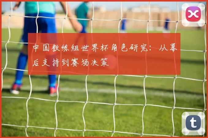 中国教练组世界杯角色研究：从幕后支持到赛场决策