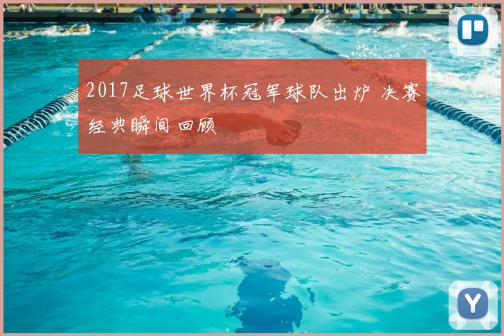 2017足球世界杯冠军球队出炉 决赛经典瞬间回顾
