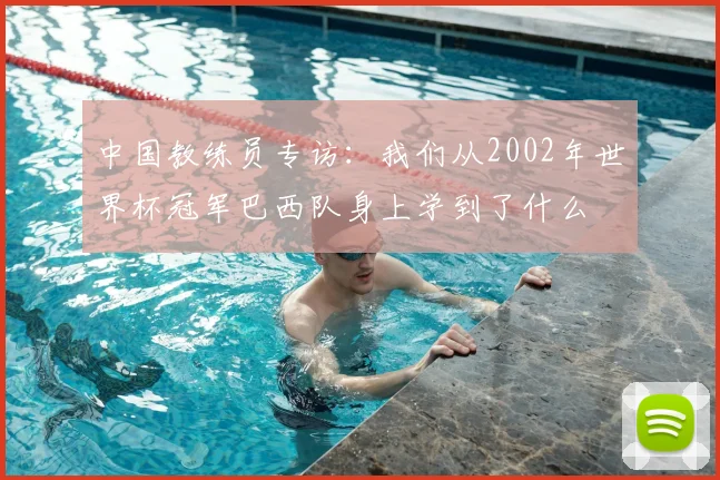 中国教练员专访：我们从2002年世界杯冠军巴西队身上学到了什么