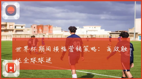 世界杯期间横幅营销策略：高效触达全球球迷