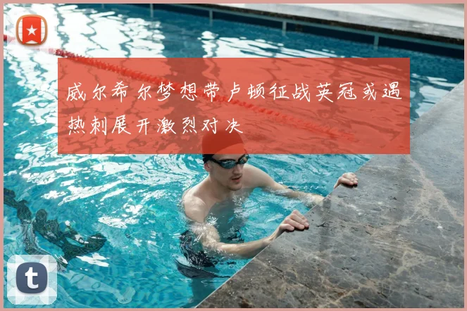 威尔希尔梦想带卢顿征战英冠或遇热刺展开激烈对决