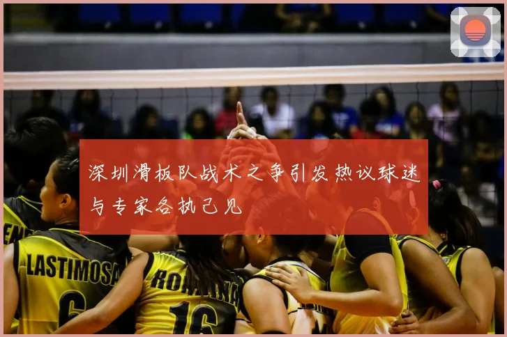 深圳滑板队战术之争引发热议球迷与专家各执己见