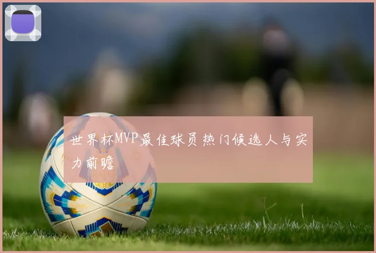 世界杯MVP最佳球员热门候选人与实力前瞻