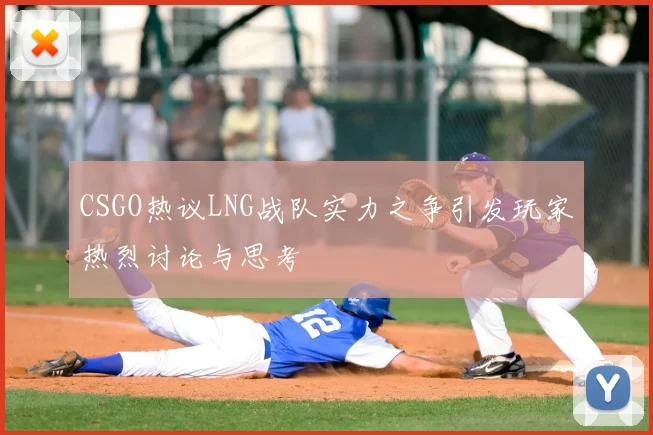 CSGO热议LNG战队实力之争引发玩家热烈讨论与思考