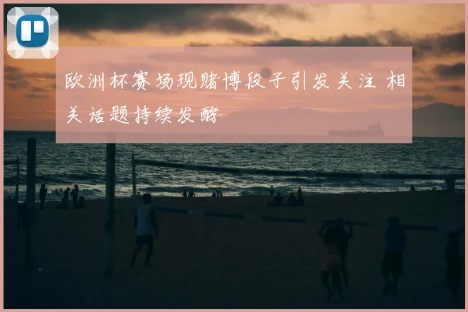 欧洲杯赛场现赌博段子引发关注 相关话题持续发酵