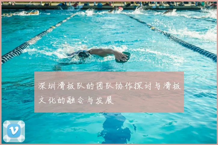 深圳滑板队的团队协作探讨与滑板文化的融合与发展