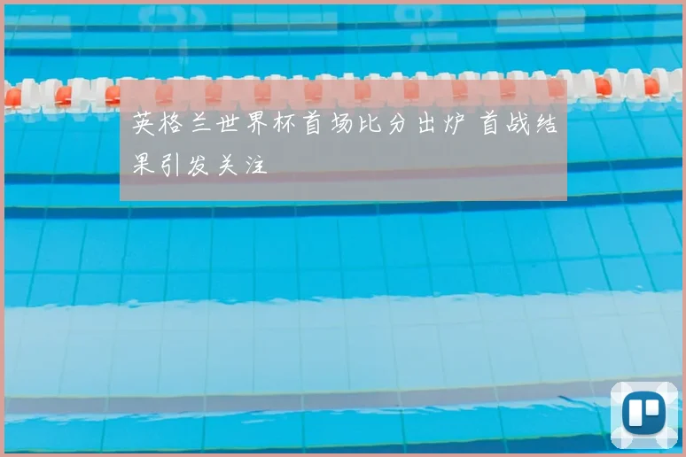 英格兰世界杯首场比分出炉 首战结果引发关注